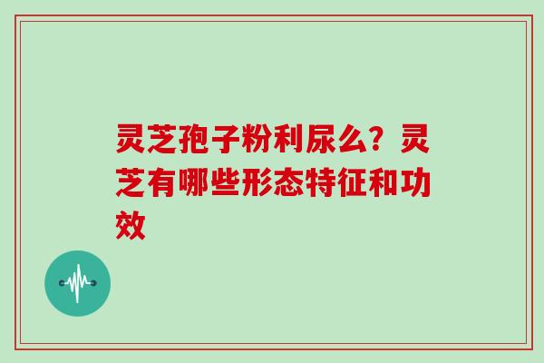 灵芝孢子粉利尿么？灵芝有哪些形态特征和功效