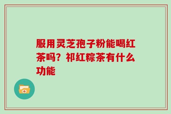 服用灵芝孢子粉能喝红茶吗?祁红粽茶有什么功能 服用灵芝孢子粉能喝红茶吗?祁红粽茶有什么功能