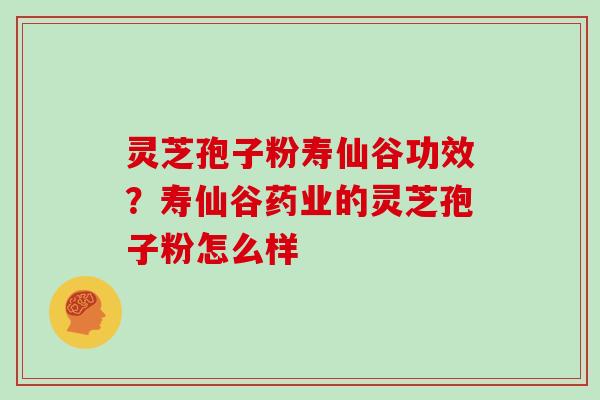灵芝孢子粉寿仙谷功效？寿仙谷药业的灵芝孢子粉怎么样