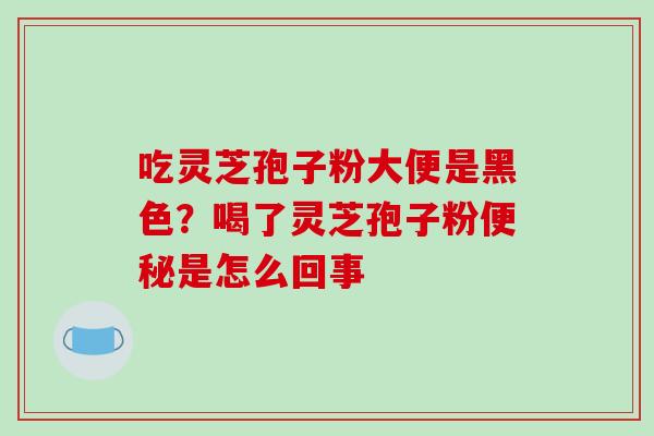 吃灵芝孢子粉大便是黑色？喝了灵芝孢子粉是怎么回事