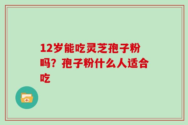 12岁能吃灵芝孢子粉吗?孢子粉什么人适合吃 12岁能吃灵芝孢子粉吗?孢子粉什么人适合吃