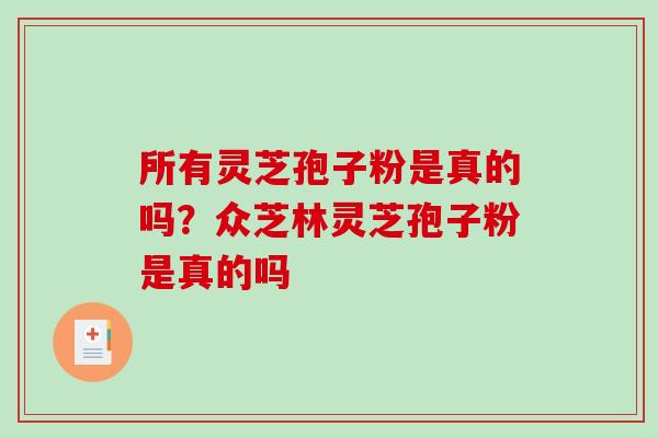 所有灵芝孢子粉是真的吗?众芝林灵芝孢子粉是真的吗 所有灵芝孢子粉是真的吗?众芝林灵芝孢子粉是真的吗
