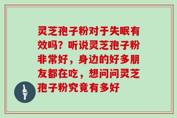灵芝孢子粉对于有效吗？听说灵芝孢子粉非常好，身边的好多朋友都在吃，想问问灵芝孢子粉究竟有多好