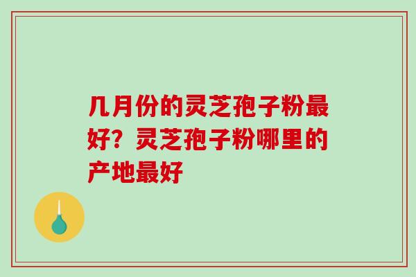 几月份的灵芝孢子粉好?灵芝孢子粉哪里的产地好 几月份的灵芝孢子粉好?灵芝孢子粉哪里的产地好