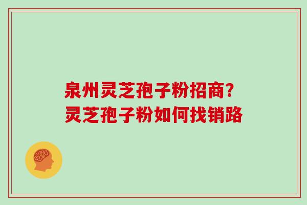泉州灵芝孢子粉招商?灵芝孢子粉如何找销路 泉州灵芝孢子粉招商?灵芝孢子粉如何找销路