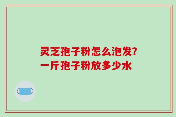 灵芝孢子粉怎么泡发?一斤孢子粉放多少水 灵芝孢子粉怎么泡发?一斤孢子粉放多少水