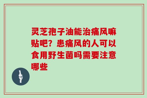 灵芝孢子油能痛风嘛贴吧?患痛风的人可以食用野生菌吗需要注意哪些 灵芝孢子油能痛风嘛贴吧?患痛风的人可以食用野生菌吗需要注意哪些