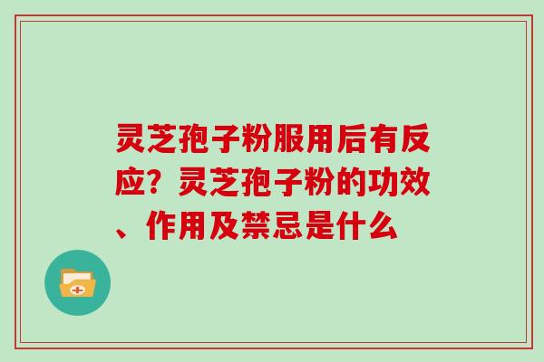 灵芝孢子粉服用后有反应?灵芝孢子粉的功效、作用及禁忌是什么 灵芝孢子粉服用后有反应?灵芝孢子粉的功效、作用及禁忌是什么
