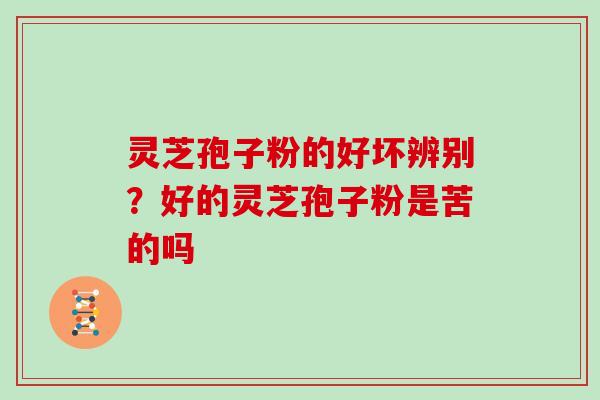 灵芝孢子粉的好坏辨别?好的灵芝孢子粉是苦的吗 灵芝孢子粉的好坏辨别?好的灵芝孢子粉是苦的吗