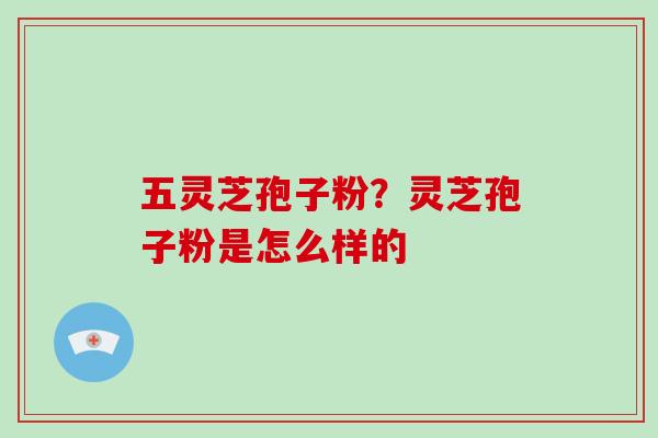 五灵芝孢子粉?灵芝孢子粉是怎么样的 五灵芝孢子粉?灵芝孢子粉是怎么样的