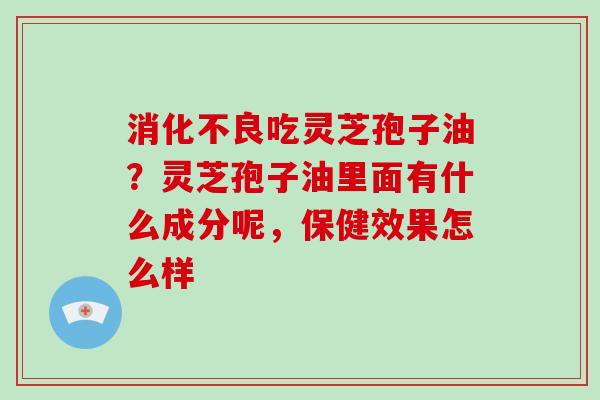 吃灵芝孢子油?灵芝孢子油里面有什么成分呢,保健效果怎么样 吃灵芝孢子油?灵芝孢子油里面有什么成分呢,保健效果怎么样