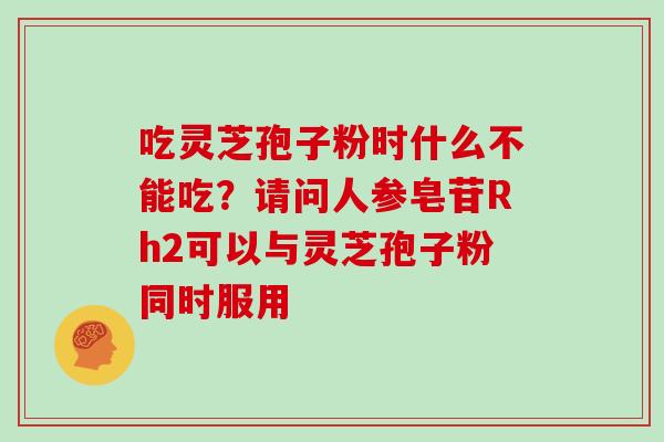 吃灵芝孢子粉时什么不能吃?请问人参皂苷Rh2可以与灵芝孢子粉同时服用 吃灵芝孢子粉时什么不能吃?请问人参皂苷Rh2可以与灵芝孢子粉同时服用