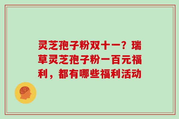 灵芝孢子粉双十一?瑞草灵芝孢子粉一百元福利,都有哪些福利活动 灵芝孢子粉双十一?瑞草灵芝孢子粉一百元福利,都有哪些福利活动