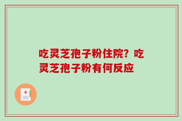 吃灵芝孢子粉住院?吃灵芝孢子粉有何反应 吃灵芝孢子粉住院?吃灵芝孢子粉有何反应
