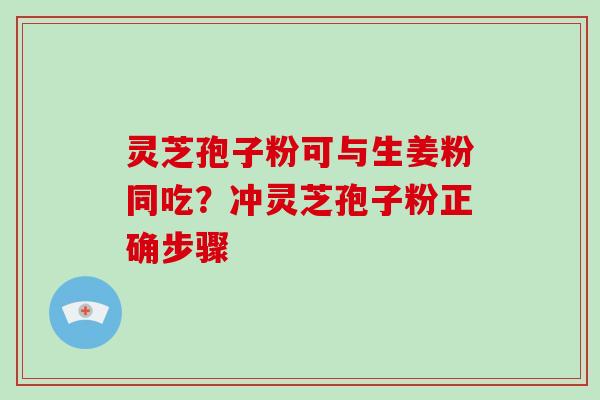 灵芝孢子粉可与生姜粉同吃?冲灵芝孢子粉正确步骤 灵芝孢子粉可与生姜粉同吃?冲灵芝孢子粉正确步骤