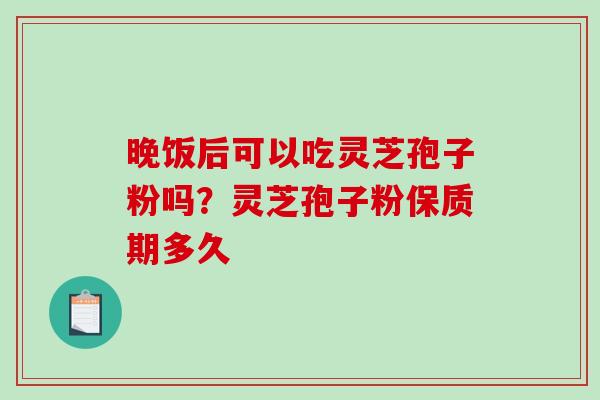 晚饭后可以吃灵芝孢子粉吗?灵芝孢子粉保质期多久 晚饭后可以吃灵芝孢子粉吗?灵芝孢子粉保质期多久