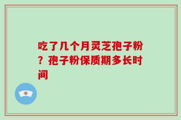 吃了几个月灵芝孢子粉?孢子粉保质期多长时间 吃了几个月灵芝孢子粉?孢子粉保质期多长时间