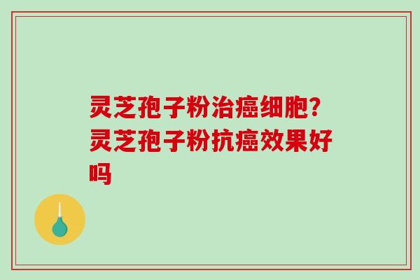灵芝孢子粉细胞?灵芝孢子粉抗效果好吗 灵芝孢子粉细胞?灵芝孢子粉抗效果好吗