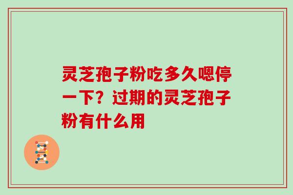灵芝孢子粉吃多久嗯停一下?过期的灵芝孢子粉有什么用 灵芝孢子粉吃多久嗯停一下?过期的灵芝孢子粉有什么用
