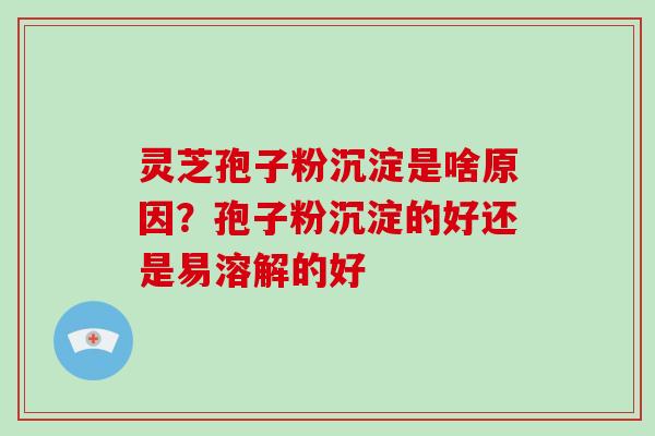 灵芝孢子粉沉淀是啥原因?孢子粉沉淀的好还是易溶解的好 灵芝孢子粉沉淀是啥原因?孢子粉沉淀的好还是易溶解的好