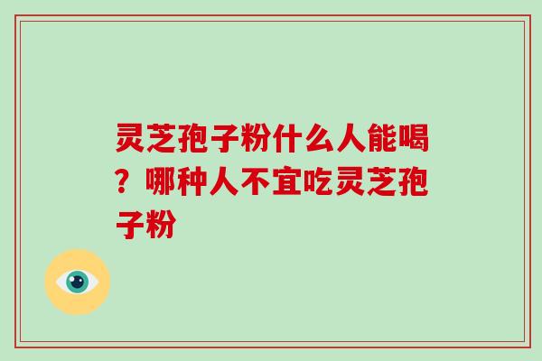 灵芝孢子粉什么人能喝?哪种人不宜吃灵芝孢子粉 灵芝孢子粉什么人能喝?哪种人不宜吃灵芝孢子粉