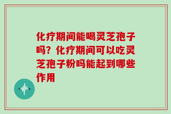 期间能喝灵芝孢子吗?期间可以吃灵芝孢子粉吗能起到哪些作用 期间能喝灵芝孢子吗?期间可以吃灵芝孢子粉吗能起到哪些作用