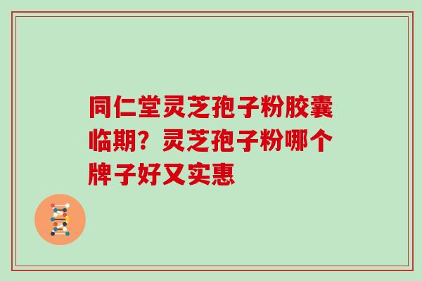 同仁堂灵芝孢子粉胶囊临期?灵芝孢子粉哪个牌子好又实惠 同仁堂灵芝孢子粉胶囊临期?灵芝孢子粉哪个牌子好又实惠