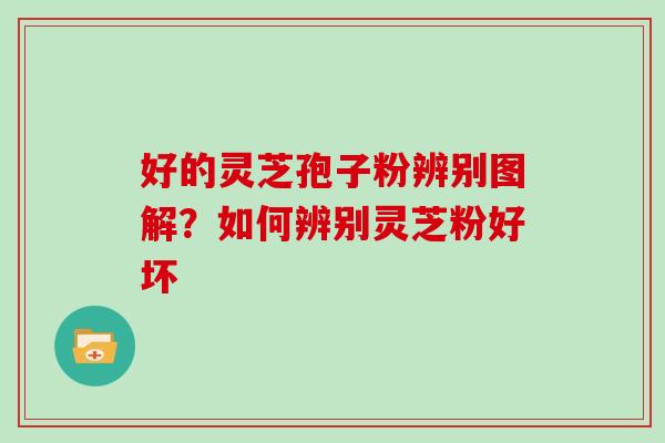 好的灵芝孢子粉辨别图解?如何辨别灵芝粉好坏 好的灵芝孢子粉辨别图解?如何辨别灵芝粉好坏