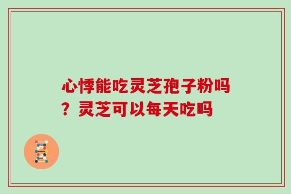 心悸能吃灵芝孢子粉吗?灵芝可以每天吃吗 心悸能吃灵芝孢子粉吗?灵芝可以每天吃吗