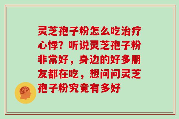 灵芝孢子粉怎么吃心悸?听说灵芝孢子粉非常好,身边的好多朋友都在吃,想问问灵芝孢子粉究竟有多好 灵芝孢子粉怎么吃心悸?听说灵芝孢子粉非常好,身边的好多朋友都在吃,想问问灵芝孢子粉究竟有多好