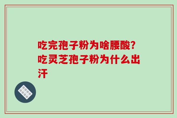 吃完孢子粉为啥腰酸?吃灵芝孢子粉为什么出汗 吃完孢子粉为啥腰酸?吃灵芝孢子粉为什么出汗