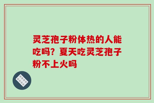 灵芝孢子粉体热的人能吃吗?夏天吃灵芝孢子粉不上火吗 灵芝孢子粉体热的人能吃吗?夏天吃灵芝孢子粉不上火吗