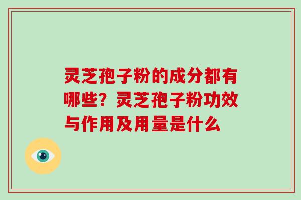 灵芝孢子粉的成分都有哪些?灵芝孢子粉功效与作用及用量是什么 灵芝孢子粉的成分都有哪些?灵芝孢子粉功效与作用及用量是什么