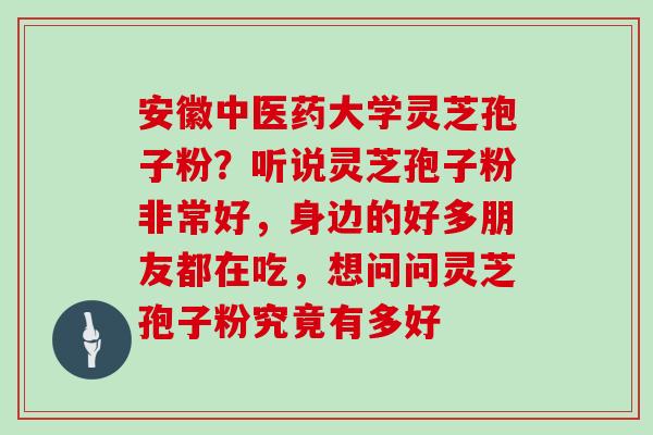安徽中医药大学灵芝孢子粉?听说灵芝孢子粉非常好,身边的好多朋友都在吃,想问问灵芝孢子粉究竟有多好 安徽中医药大学灵芝孢子粉?听说灵芝孢子粉非常好,身边的好多朋友都在吃,想问问灵芝孢子粉究竟有多好