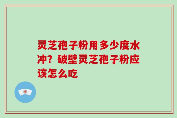 灵芝孢子粉用多少度水冲?破壁灵芝孢子粉应该怎么吃 灵芝孢子粉用多少度水冲?破壁灵芝孢子粉应该怎么吃