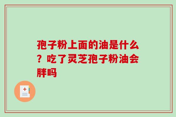 孢子粉上面的油是什么?吃了灵芝孢子粉油会胖吗 孢子粉上面的油是什么?吃了灵芝孢子粉油会胖吗