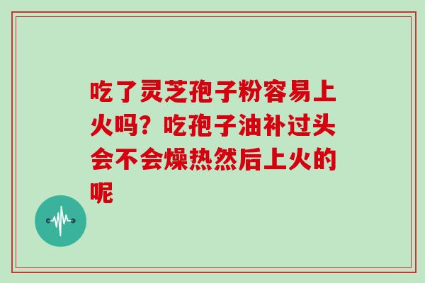吃了灵芝孢子粉容易上火吗?吃孢子油补过头会不会燥热然后上火的呢 吃了灵芝孢子粉容易上火吗?吃孢子油补过头会不会燥热然后上火的呢