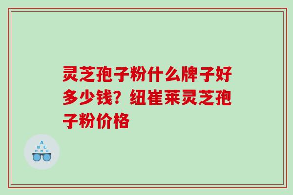 灵芝孢子粉什么牌子好多少钱?纽崔莱灵芝孢子粉价格 灵芝孢子粉什么牌子好多少钱?纽崔莱灵芝孢子粉价格
