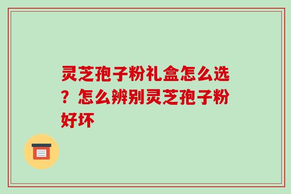 灵芝孢子粉礼盒怎么选?怎么辨别灵芝孢子粉好坏 灵芝孢子粉礼盒怎么选?怎么辨别灵芝孢子粉好坏