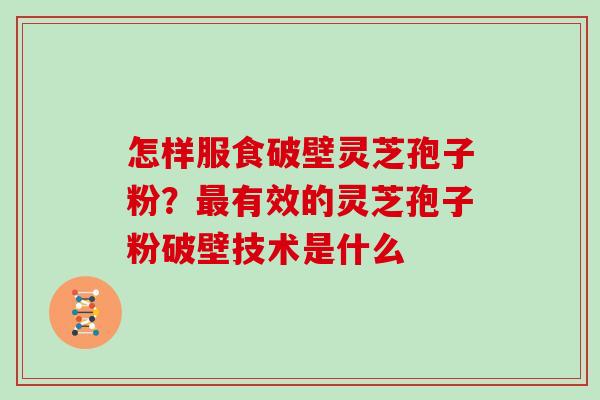 怎样服食破壁灵芝孢子粉?有效的灵芝孢子粉破壁技术是什么 怎样服食破壁灵芝孢子粉?有效的灵芝孢子粉破壁技术是什么