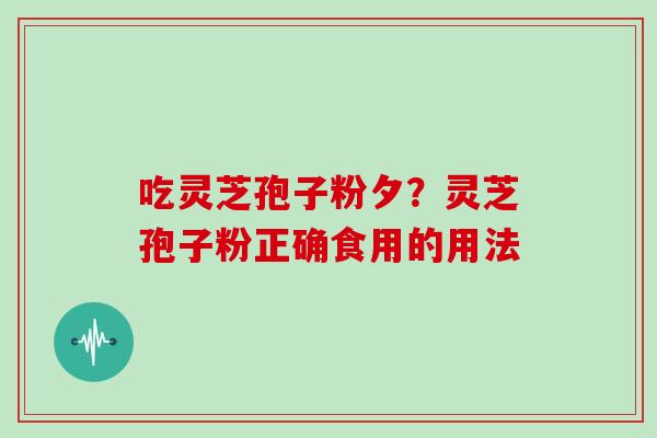 吃灵芝孢子粉夕?灵芝孢子粉正确食用的用法 吃灵芝孢子粉夕?灵芝孢子粉正确食用的用法