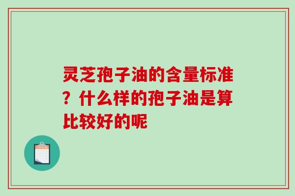 灵芝孢子油的含量标准?什么样的孢子油是算比较好的呢 灵芝孢子油的含量标准?什么样的孢子油是算比较好的呢
