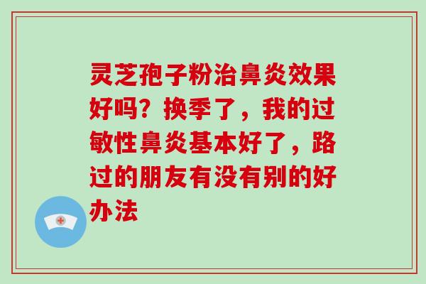 灵芝孢子粉效果好吗?换季了,我的性基本好了,路过的朋友有没有别的好办法 灵芝孢子粉效果好吗?换季了,我的性基本好了,路过的朋友有没有别的好办法