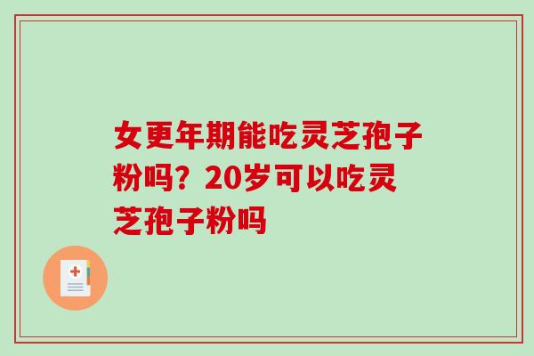 女能吃灵芝孢子粉吗?20岁可以吃灵芝孢子粉吗 女能吃灵芝孢子粉吗?20岁可以吃灵芝孢子粉吗