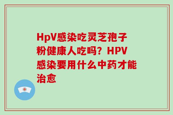 HpV吃灵芝孢子粉健康人吃吗?HPV要用什么才能愈 HpV吃灵芝孢子粉健康人吃吗?HPV要用什么才能愈