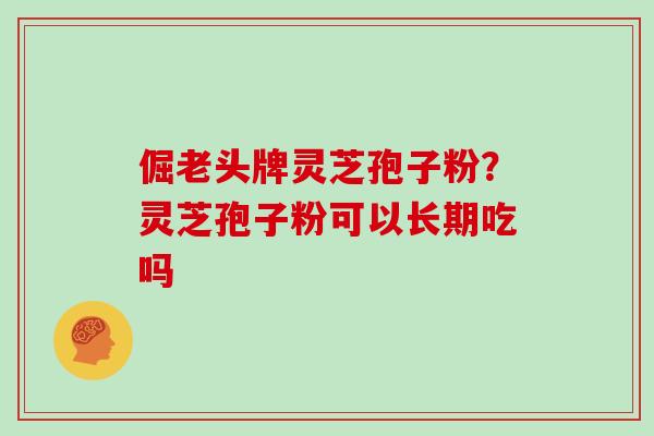 倔老头牌灵芝孢子粉?灵芝孢子粉可以长期吃吗 倔老头牌灵芝孢子粉?灵芝孢子粉可以长期吃吗