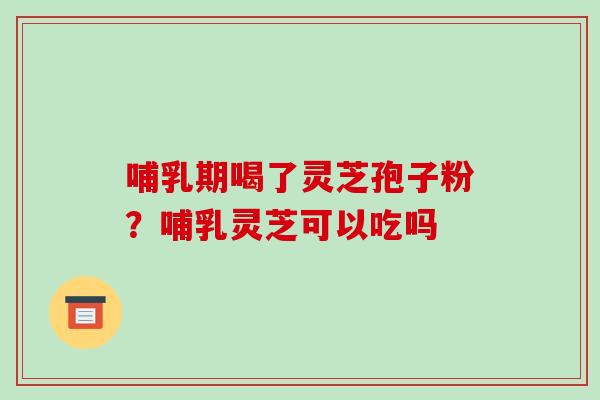 哺乳期喝了灵芝孢子粉?哺乳灵芝可以吃吗 哺乳期喝了灵芝孢子粉?哺乳灵芝可以吃吗