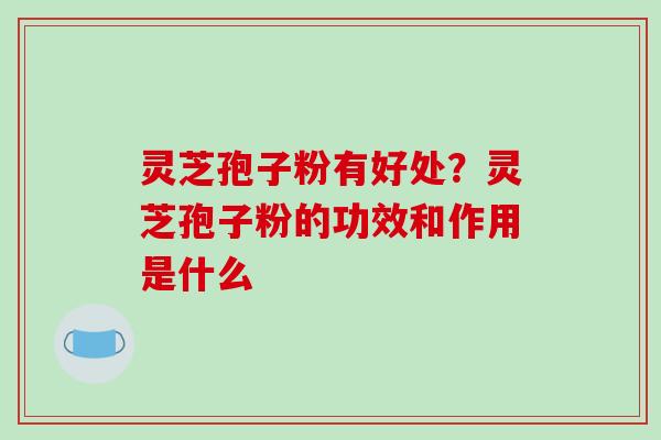 灵芝孢子粉有好处?灵芝孢子粉的功效和作用是什么 灵芝孢子粉有好处?灵芝孢子粉的功效和作用是什么