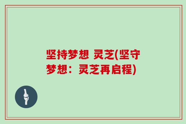 坚持梦想 灵芝(坚守梦想:灵芝再启程) 坚持梦想 灵芝(坚守梦想:灵芝再启程)