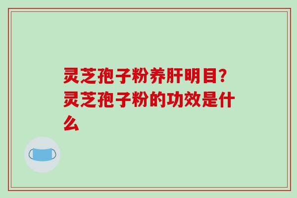 灵芝孢子粉养明目?灵芝孢子粉的功效是什么 灵芝孢子粉养明目?灵芝孢子粉的功效是什么
